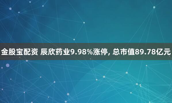 金股宝配资 辰欣药业9.98%涨停, 总市值89.78亿元
