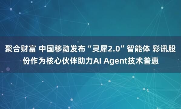 聚合财富 中国移动发布“灵犀2.0”智能体 彩讯股份作为核心伙伴助力AI Agent技术普惠