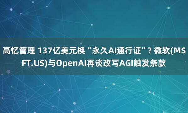 高忆管理 137亿美元换“永久AI通行证”? 微软(MSFT.US)与OpenAI再谈改写AGI触发条款