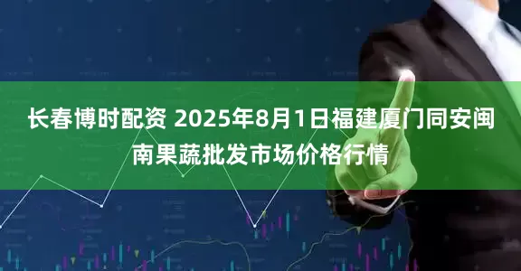 长春博时配资 2025年8月1日福建厦门同安闽南果蔬批发市场价格行情