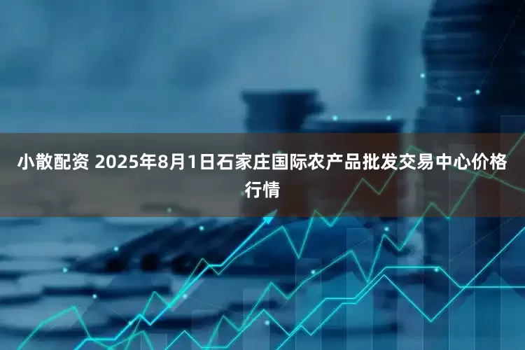 小散配资 2025年8月1日石家庄国际农产品批发交易中心价格行情