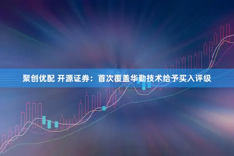 聚创优配 开源证券：首次覆盖华勤技术给予买入评级