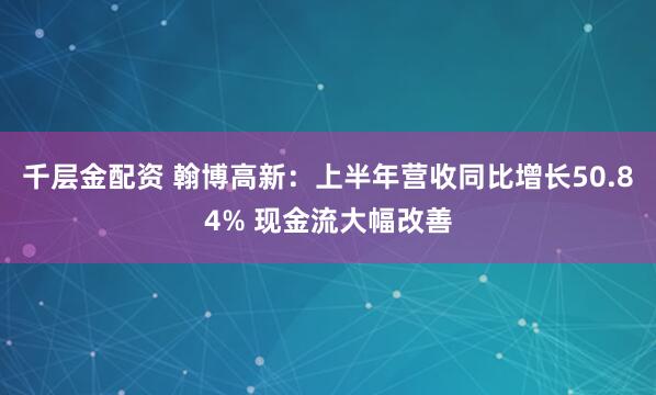 千层金配资 翰博高新：上半年营收同比增长50.84% 现金流大幅改善