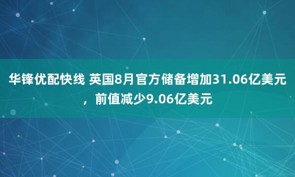 华锋优配快线 英国8月官方储备增加31.06亿美元，前值减少9.06亿美元