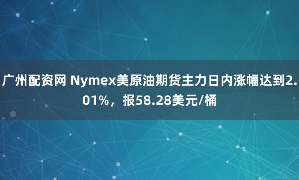 广州配资网 Nymex美原油期货主力日内涨幅达到2.01%，报58.28美元/桶