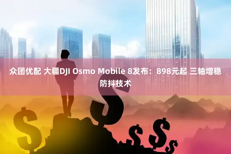 众团优配 大疆DJI Osmo Mobile 8发布：898元起 三轴增稳防抖技术