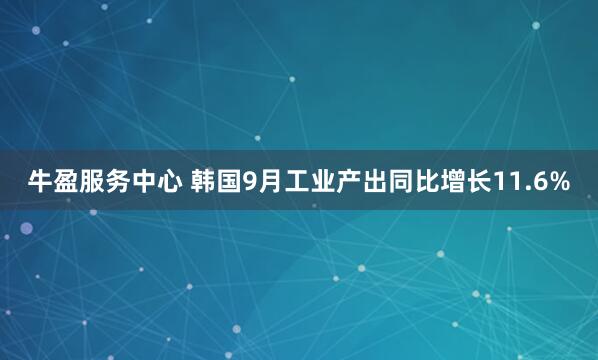 牛盈服务中心 韩国9月工业产出同比增长11.6%