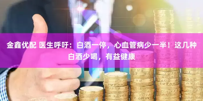 金鑫优配 医生呼吁：白酒一停，心血管病少一半！这几种白酒少喝，有益健康