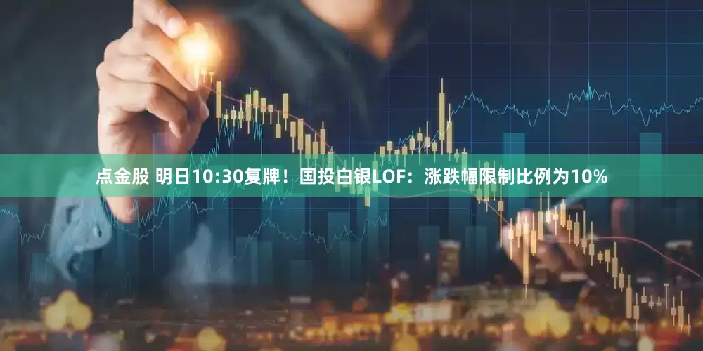 点金股 明日10:30复牌！国投白银LOF：涨跌幅限制比例为10%
