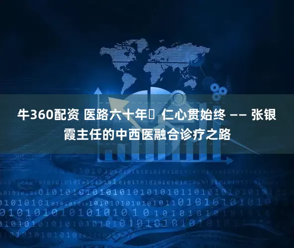 牛360配资 医路六十年・仁心贯始终 —— 张银霞主任的中西医融合诊疗之路